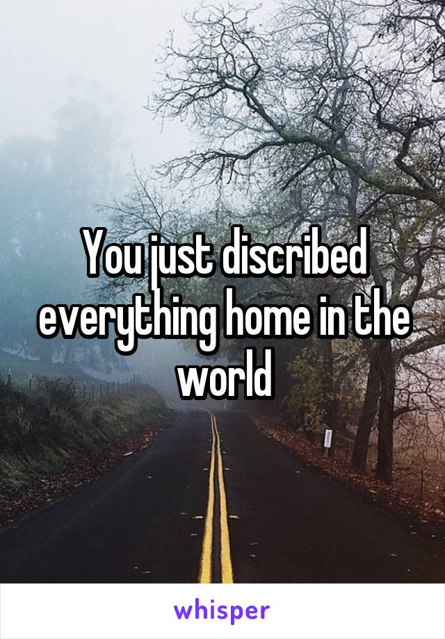 You just discribed everything home in the world