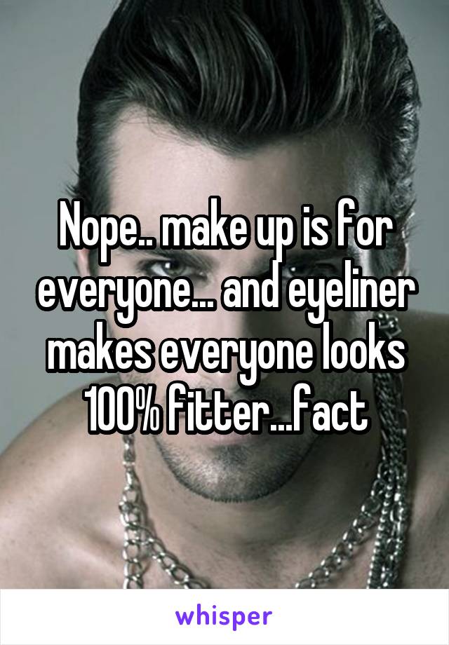 Nope.. make up is for everyone... and eyeliner makes everyone looks 100% fitter...fact