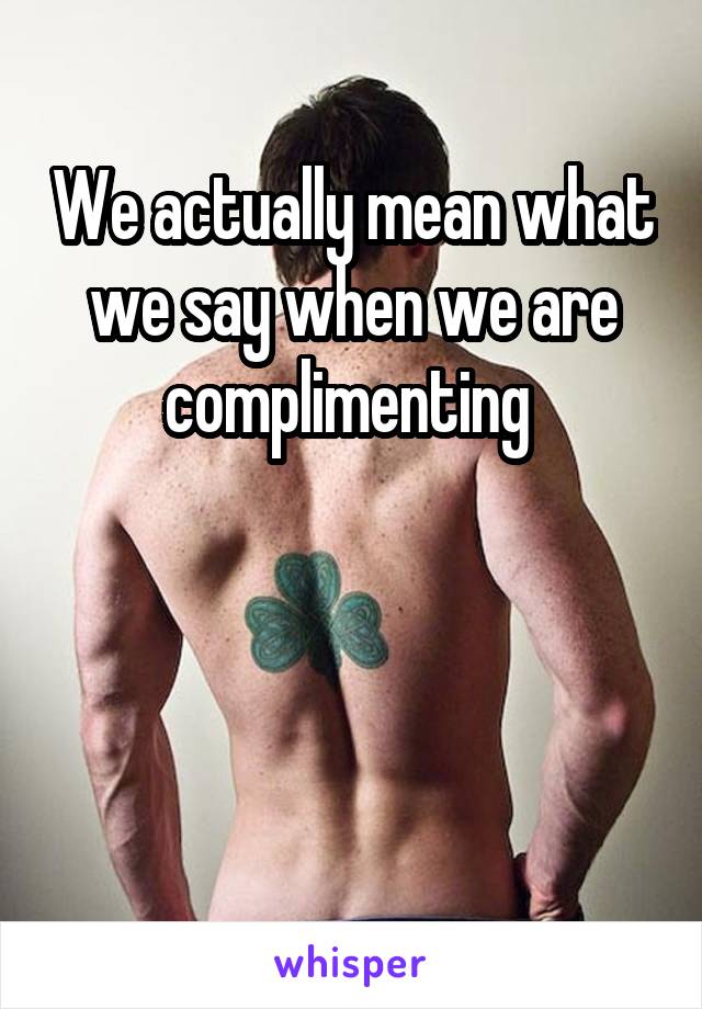 We actually mean what we say when we are complimenting 



