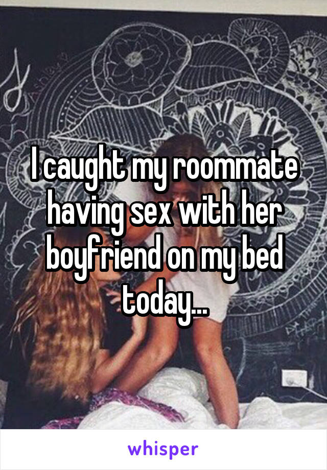 I caught my roommate having sex with her boyfriend on my bed today...