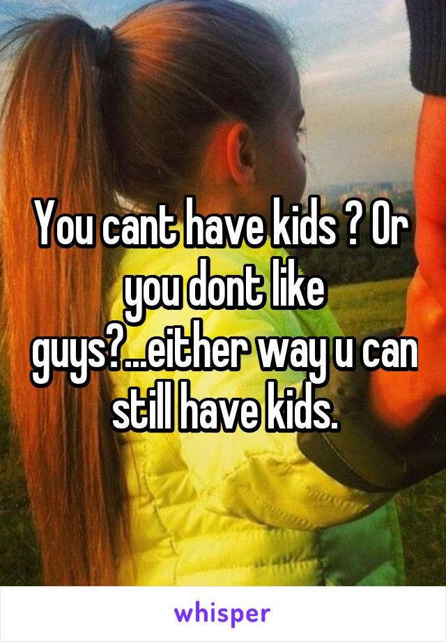 You cant have kids ? Or  you dont like guys?...either way u can still have kids.