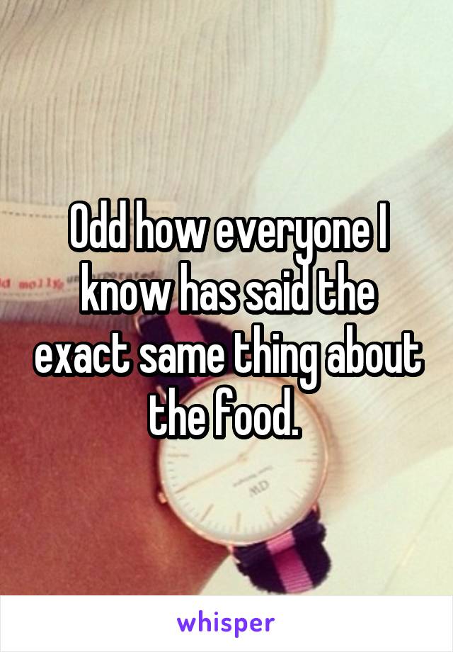 Odd how everyone I know has said the exact same thing about the food. 