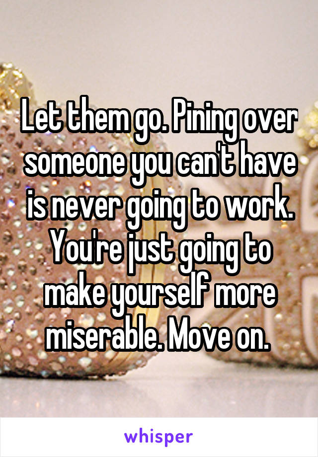 let-them-go-pining-over-someone-you-can-t-have-is-never-going-to-work