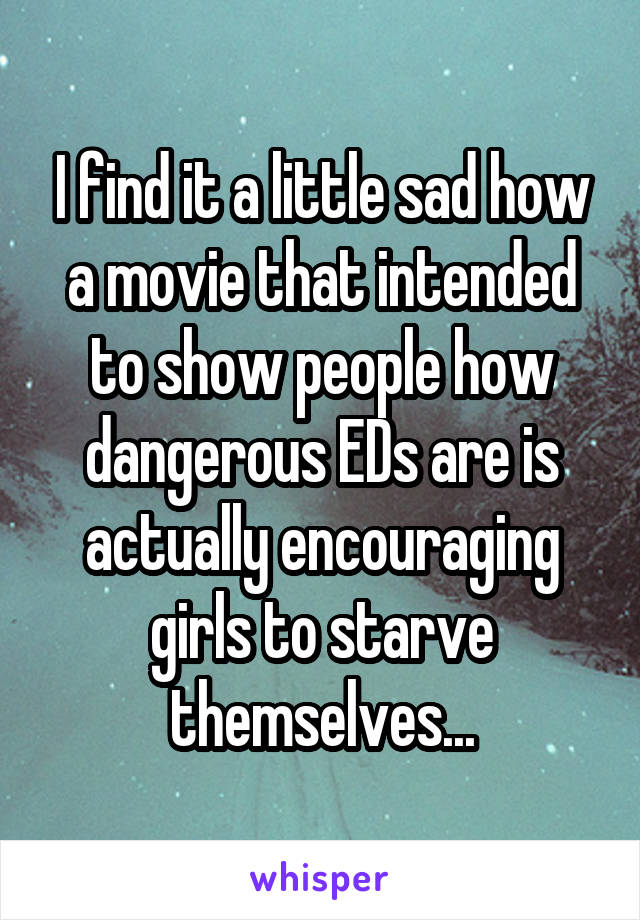 I find it a little sad how a movie that intended to show people how dangerous EDs are is actually encouraging girls to starve themselves...