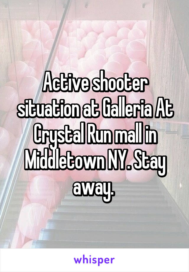 Active shooter situation at Galleria At Crystal Run mall in Middletown NY. Stay away. 