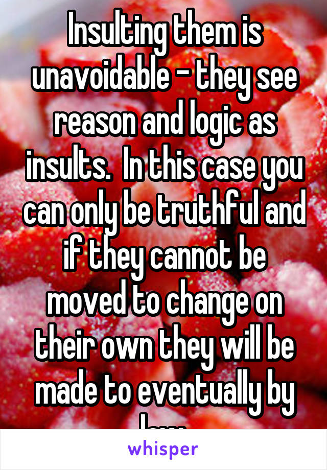 Insulting them is unavoidable - they see reason and logic as insults.  In this case you can only be truthful and if they cannot be moved to change on their own they will be made to eventually by law.