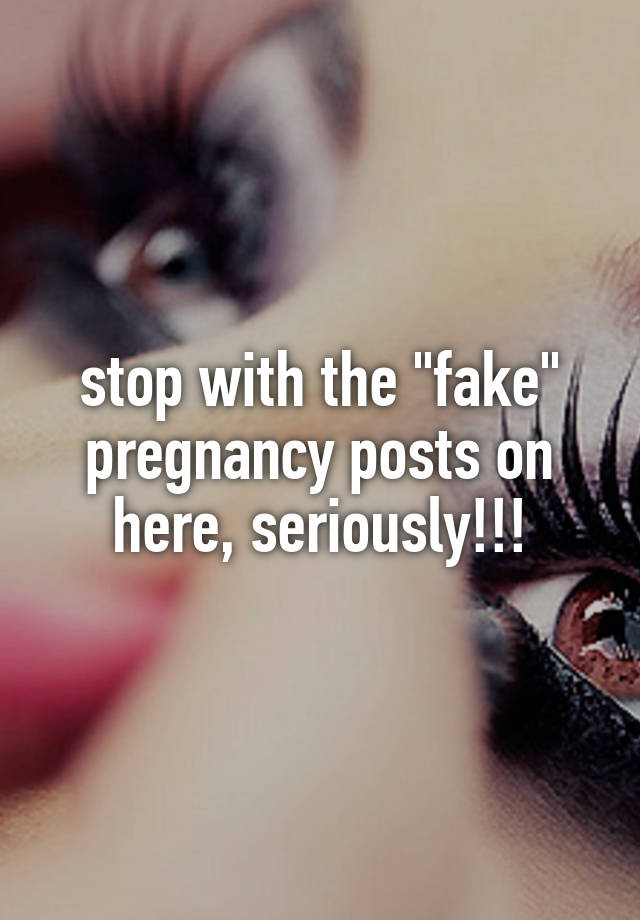 stop with the "fake" pregnancy posts on here, seriously!!!