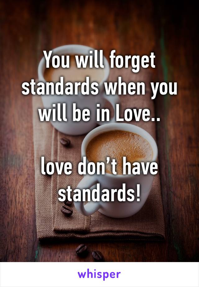 You will forget standards when you will be in Love..

love don’t have standards! 