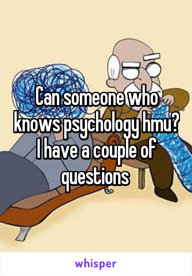 Can someone who knows psychology hmu? I have a couple of questions 