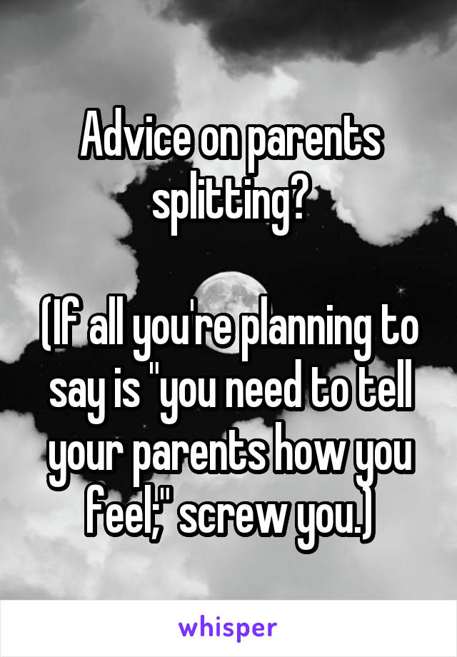 Advice on parents splitting?

(If all you're planning to say is "you need to tell your parents how you feel;" screw you.)
