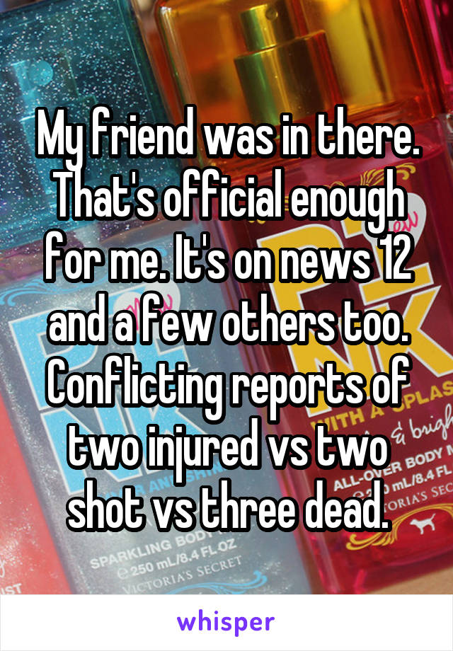 My friend was in there. That's official enough for me. It's on news 12 and a few others too. Conflicting reports of two injured vs two shot vs three dead.
