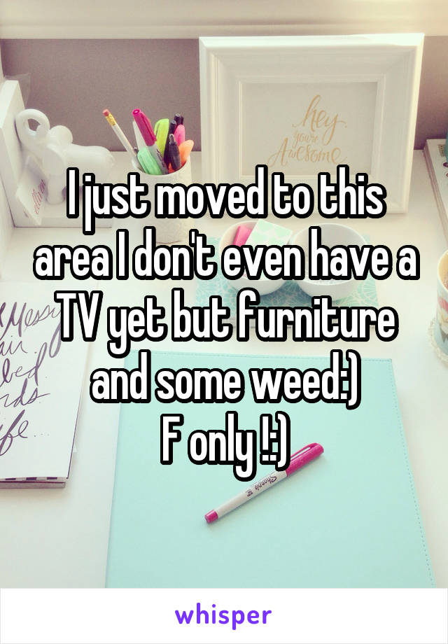 I just moved to this area I don't even have a TV yet but furniture and some weed:)
F only !:)