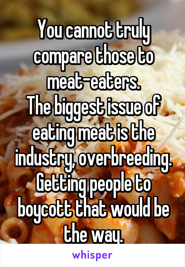 You cannot truly compare those to meat-eaters.
The biggest issue of eating meat is the industry, overbreeding. Getting people to boycott that would be the way.