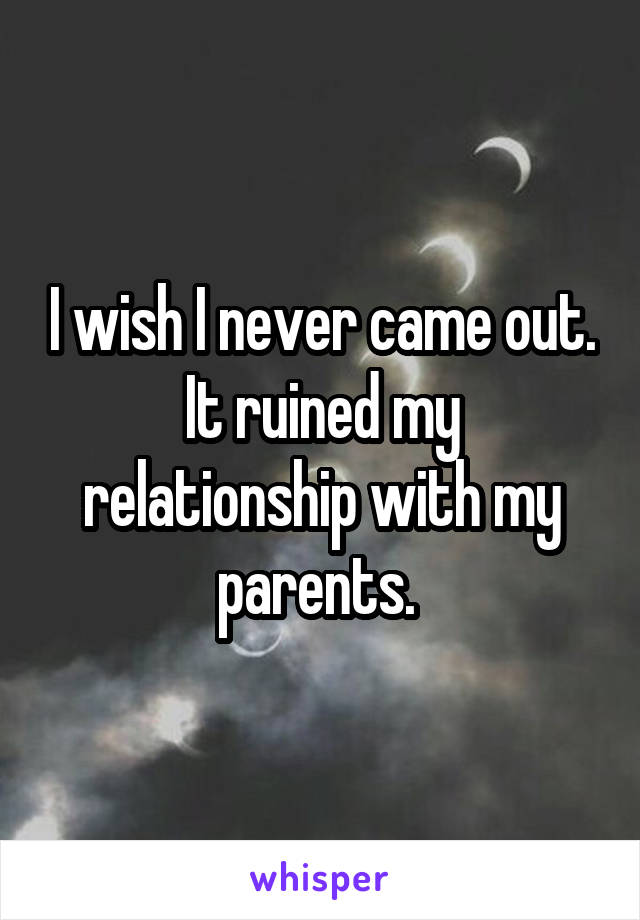I wish I never came out. It ruined my relationship with my parents. 