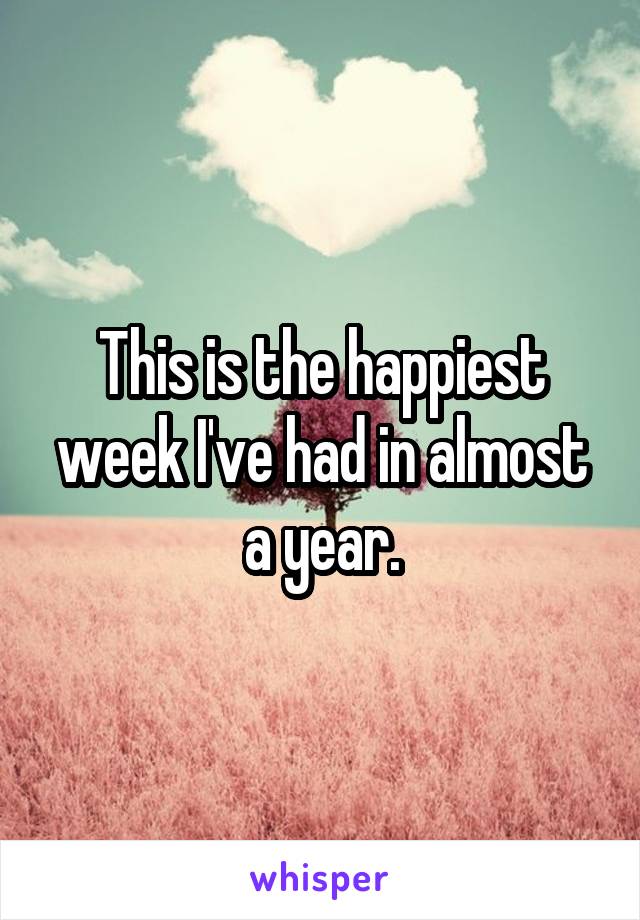 This is the happiest week I've had in almost a year.