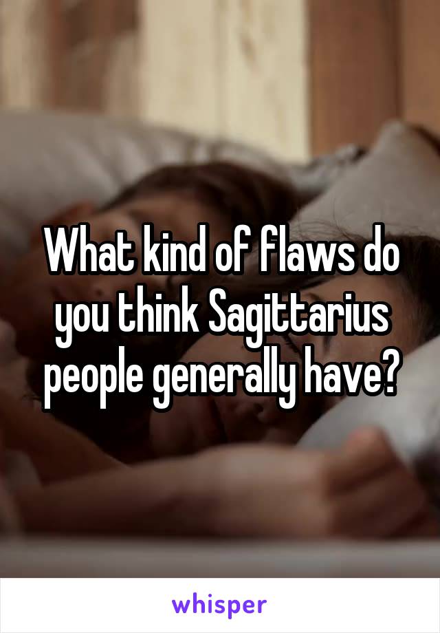What kind of flaws do you think Sagittarius people generally have?