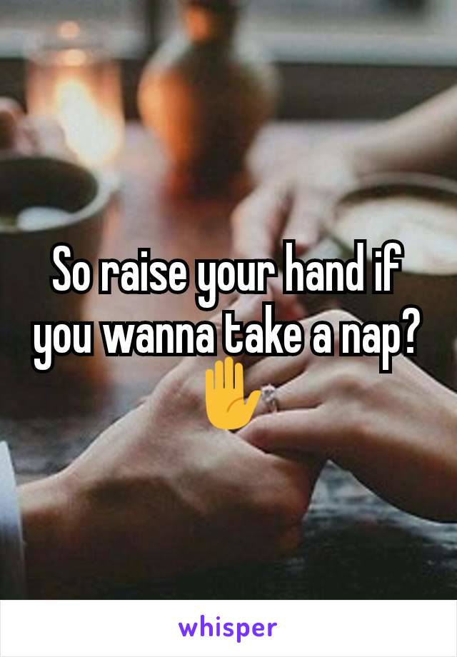 So raise your hand if you wanna take a nap? ✋