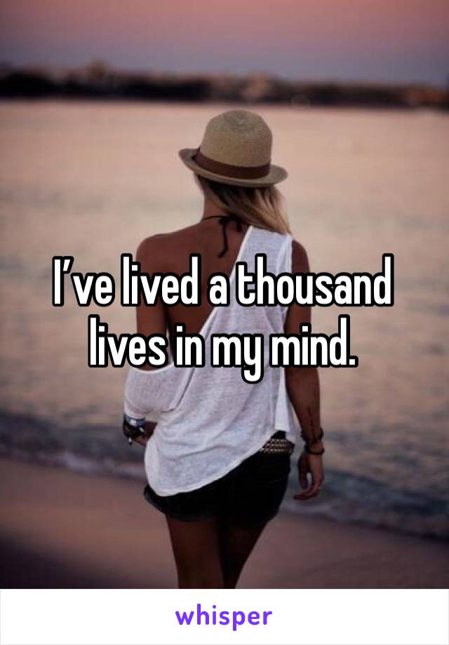 I’ve lived a thousand lives in my mind.