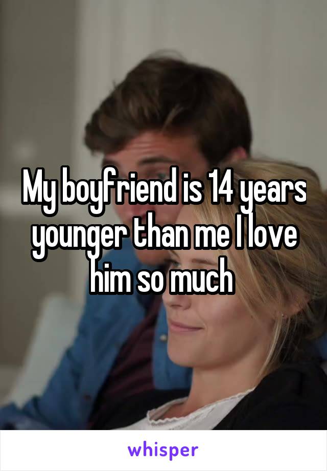 My boyfriend is 14 years younger than me I love him so much 