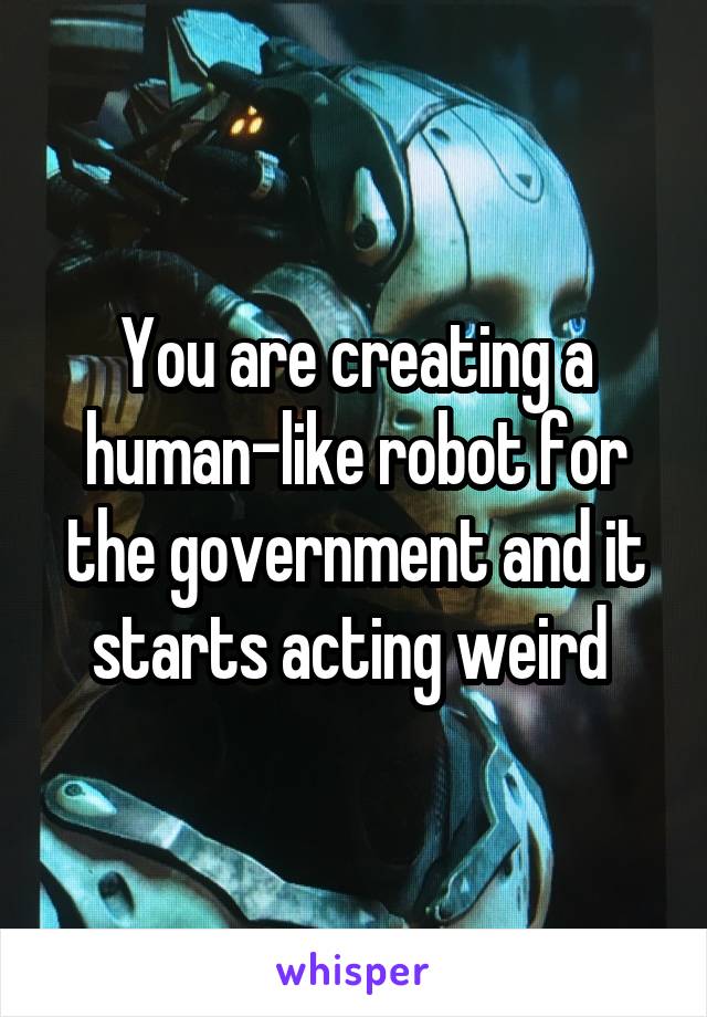 You are creating a human-like robot for the government and it starts acting weird 