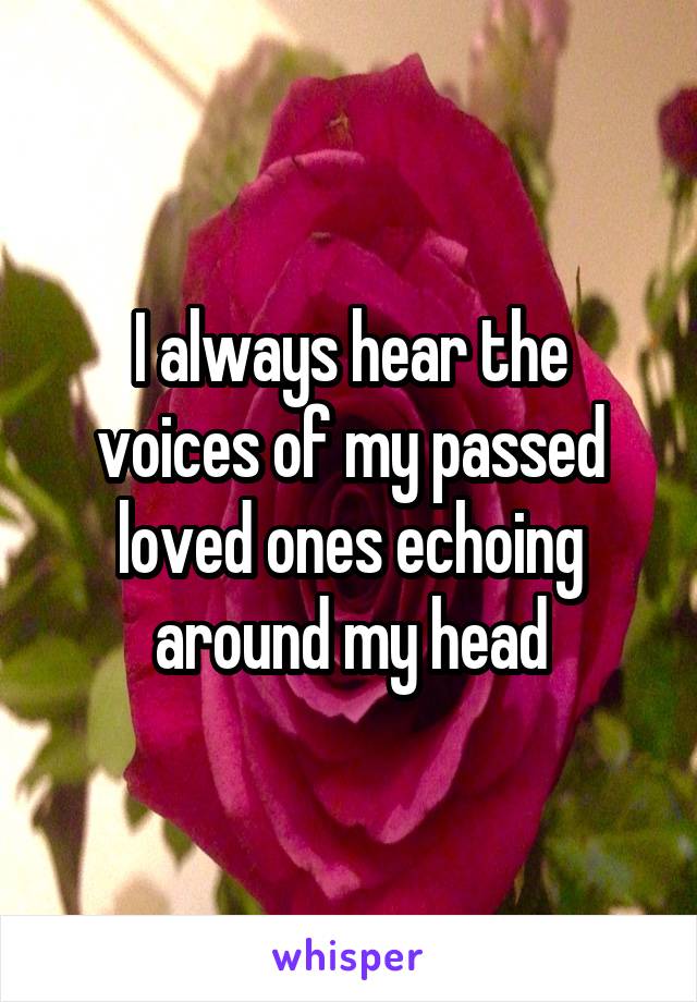 I always hear the voices of my passed loved ones echoing around my head