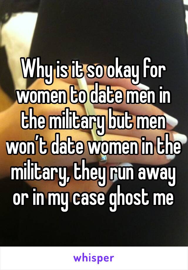 Why is it so okay for women to date men in the military but men won’t date women in the military, they run away or in my case ghost me