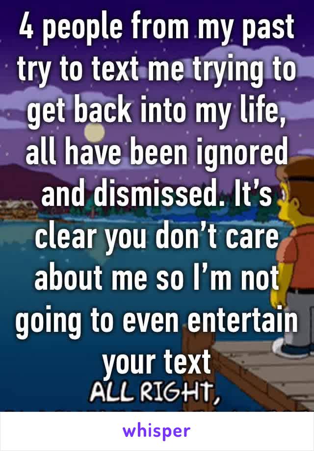 4 people from my past try to text me trying to get back into my life, all have been ignored and dismissed. It’s clear you don’t care about me so I’m not going to even entertain your text 