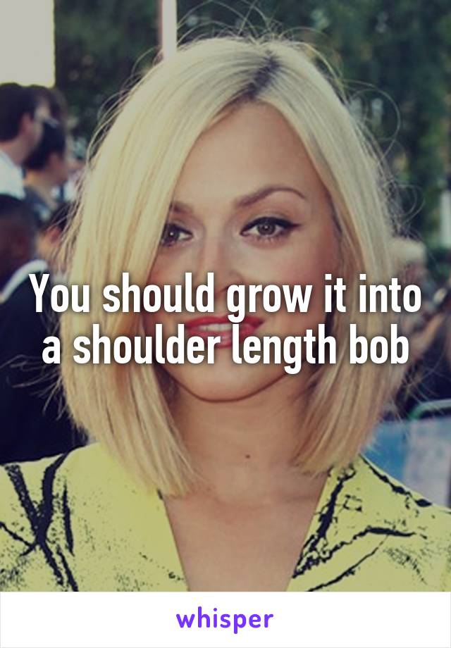 You should grow it into a shoulder length bob