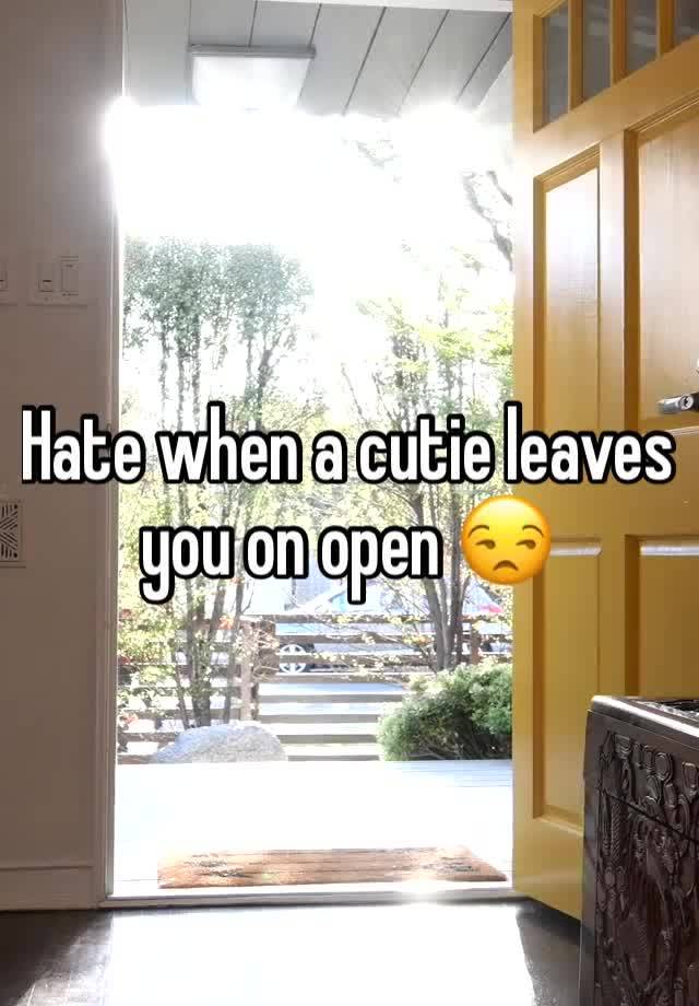 hate-when-a-cutie-leaves-you-on-open