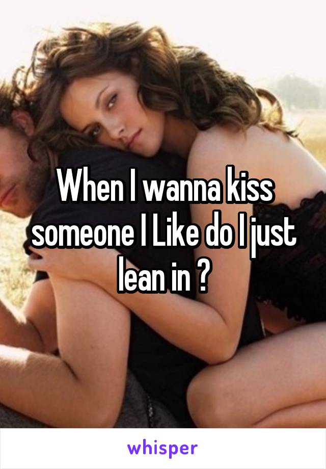When I wanna kiss someone I Like do I just lean in ?