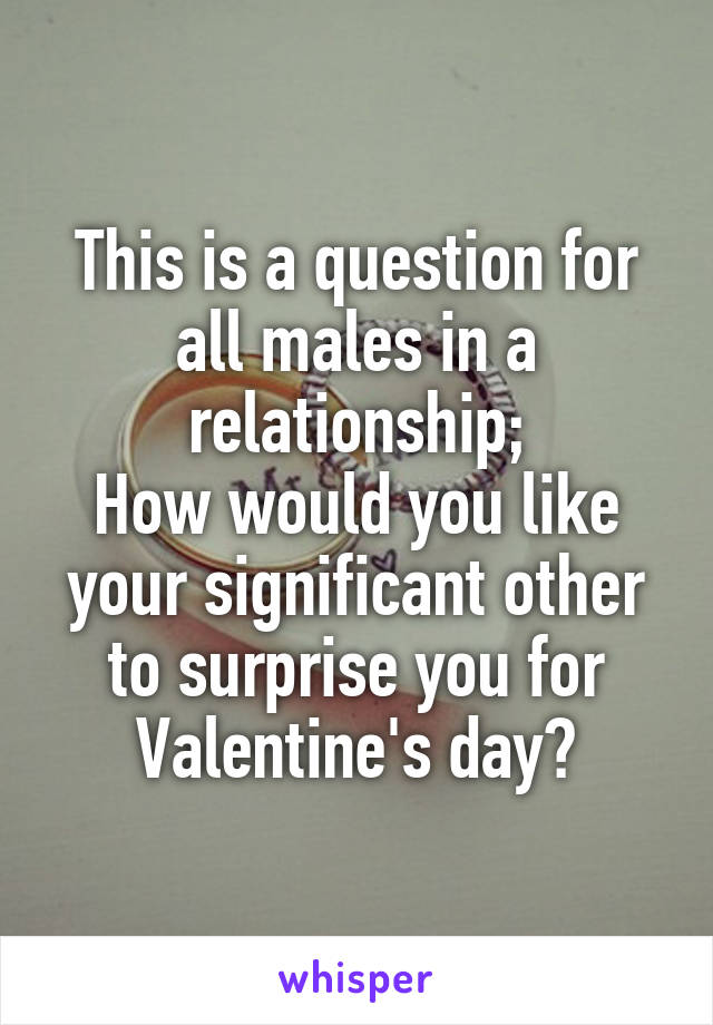 This is a question for all males in a relationship;
How would you like your significant other to surprise you for Valentine's day?