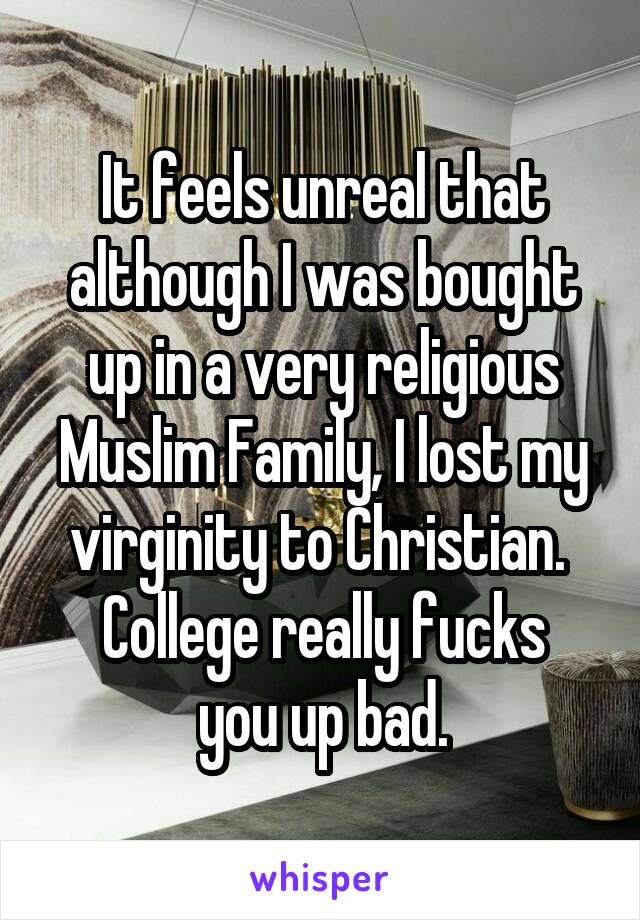 It feels unreal that although I was bought up in a very religious Muslim Family, I lost my virginity to Christian. 
College really fucks you up bad.