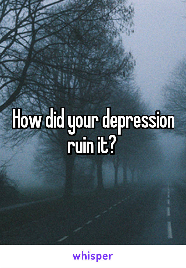 How did your depression ruin it? 