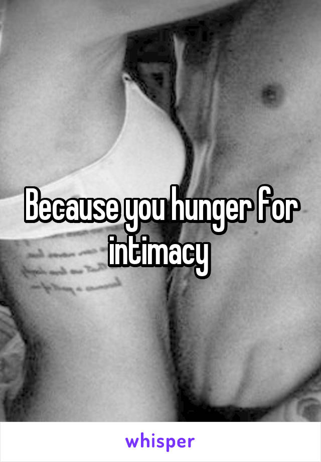 Because you hunger for intimacy 