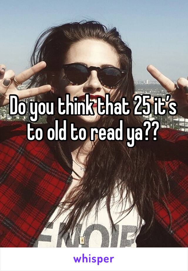 Do you think that 25 it’s to old to read ya??
