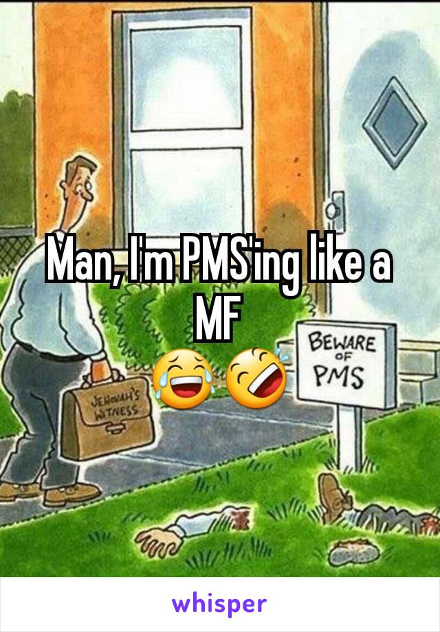 Man, I'm PMS'ing like a MF
😂🤣
