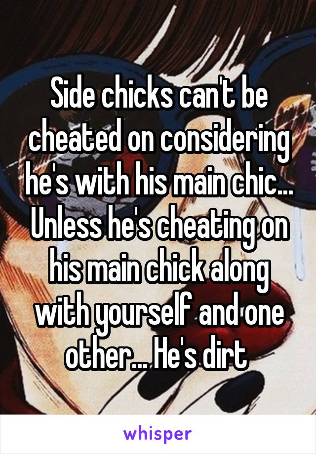 Side chicks can't be cheated on considering he's with his main chic... Unless he's cheating on his main chick along with yourself and one other... He's dirt 