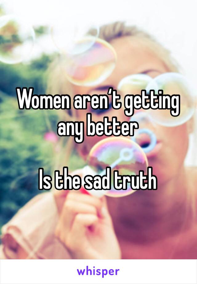 Women aren‘t getting any better

Is the sad truth