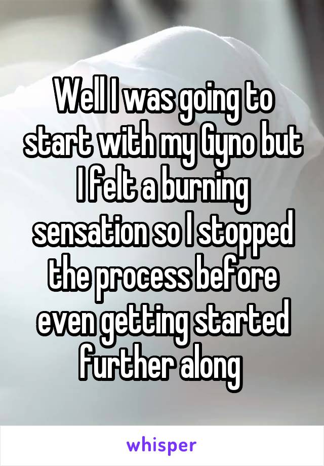 Well I was going to start with my Gyno but I felt a burning sensation so I stopped the process before even getting started further along 