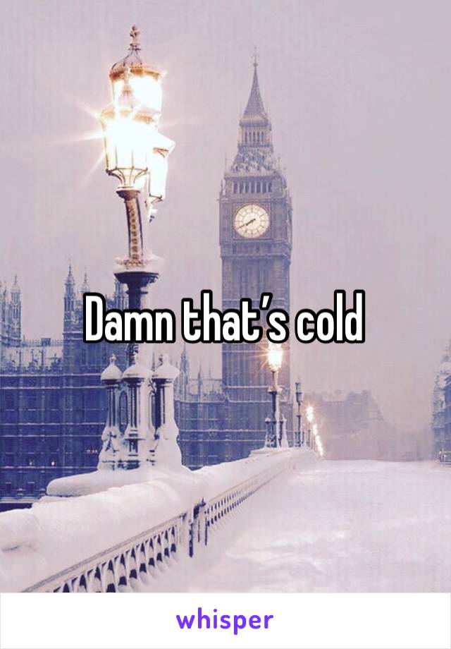Damn that’s cold 