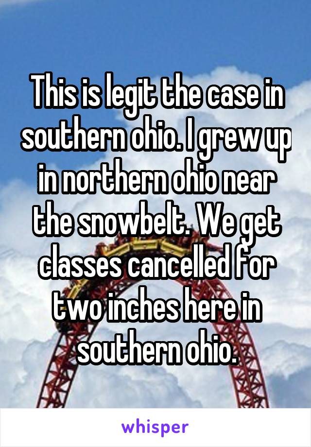 This is legit the case in southern ohio. I grew up in northern ohio near the snowbelt. We get classes cancelled for two inches here in southern ohio.