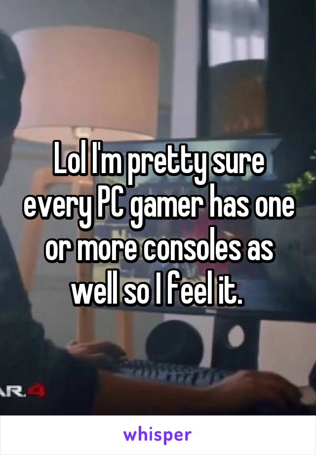 Lol I'm pretty sure every PC gamer has one or more consoles as well so I feel it. 