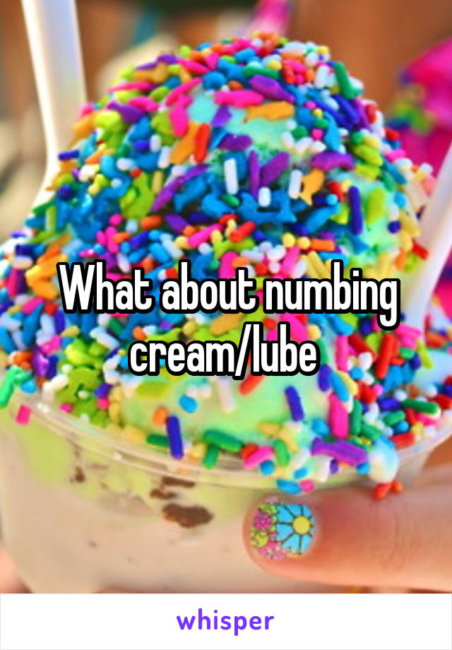 What about numbing cream/lube 