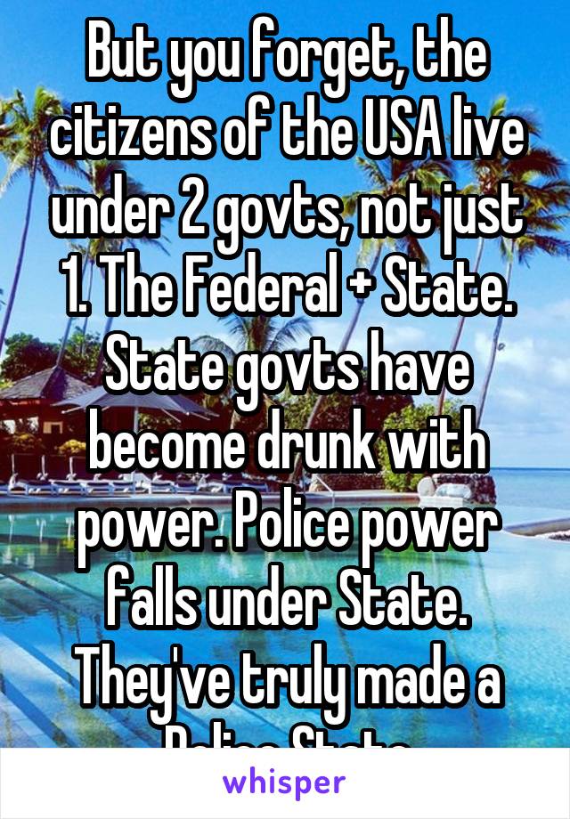 But you forget, the citizens of the USA live under 2 govts, not just 1. The Federal + State. State govts have become drunk with power. Police power falls under State. They've truly made a Police State