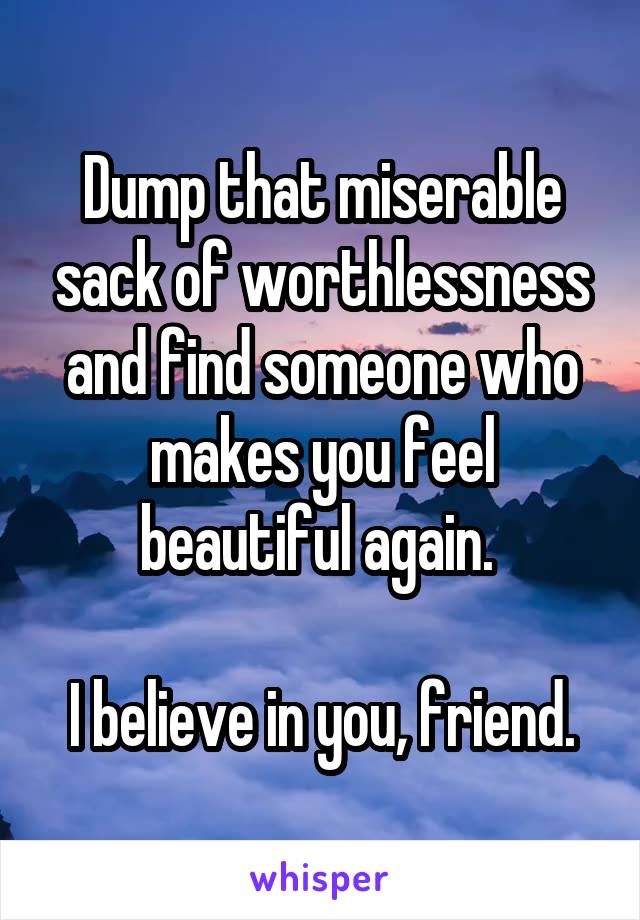 Dump that miserable sack of worthlessness and find someone who makes you feel beautiful again. 

I believe in you, friend.