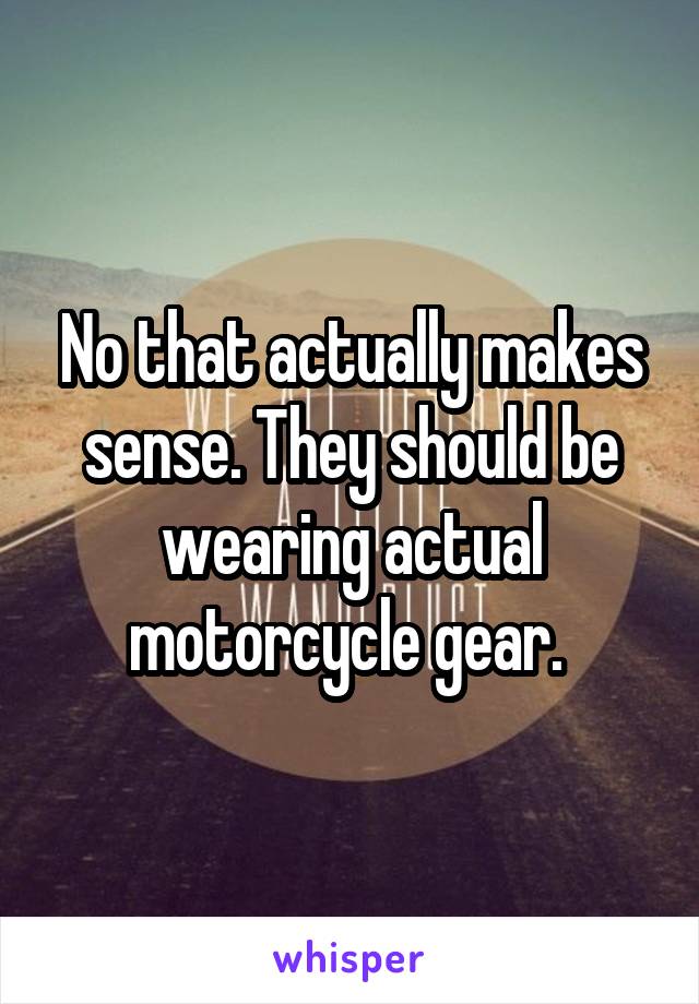 No that actually makes sense. They should be wearing actual motorcycle gear. 
