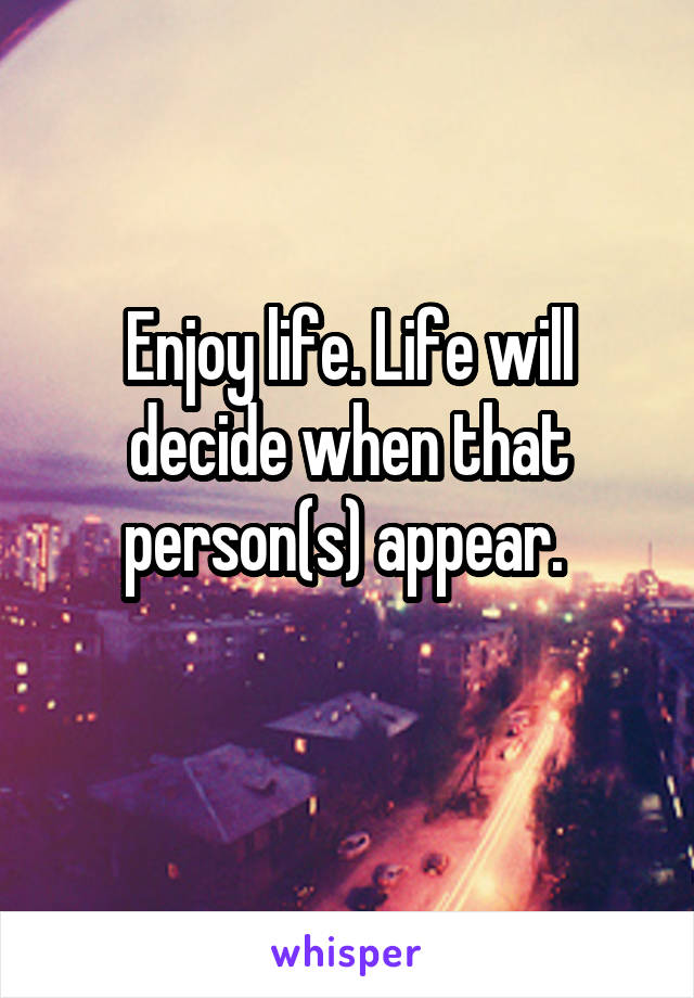 Enjoy life. Life will decide when that person(s) appear. 
