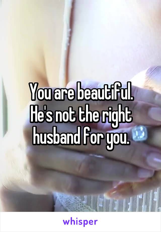 You are beautiful.
He's not the right husband for you.