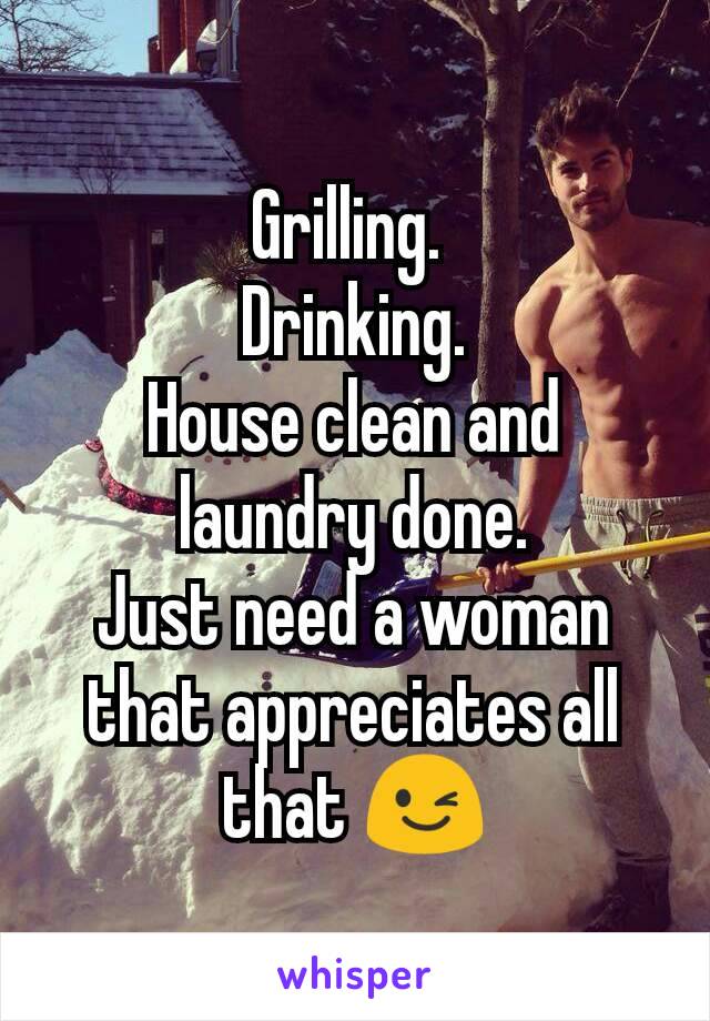 Grilling. 
Drinking.
House clean and laundry done.
Just need a woman that appreciates all that 😉