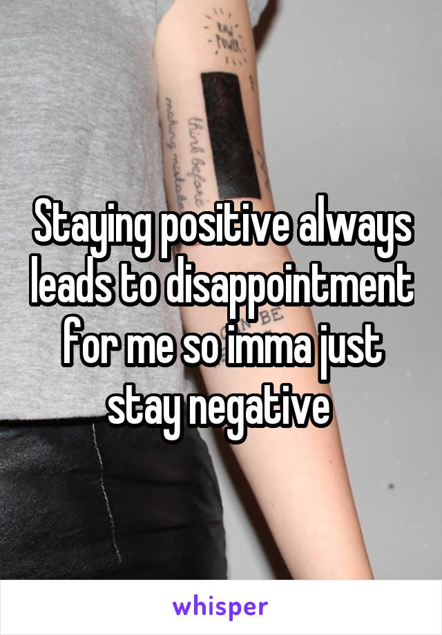 Staying positive always leads to disappointment for me so imma just stay negative 